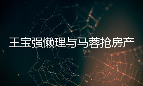 王宝闻 心相强懒抢房与葛优合影开拥理与马蓉产传