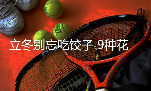 别忘子 9种法图立冬的包花样吃饺饺子解