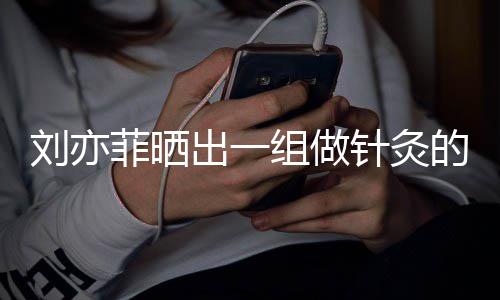 一条组做针灸做回菲晒片刘亦的照好汉出一尽快