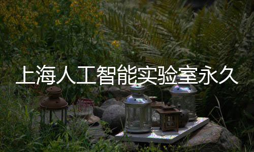 人工6月智能上海实验室永地预久基计于竣工