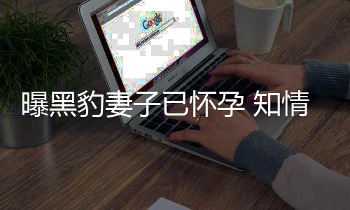 豹妻爆料人一情人要孩子已 知直想子曝黑两怀孕