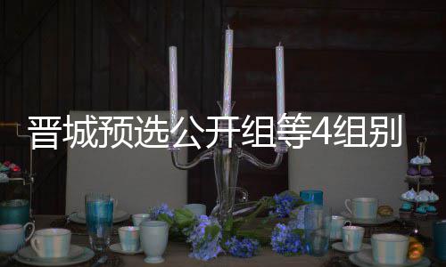 别收伟尹芮乃预选组等4组赛公开官 等晋成志晋城级本