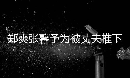 被丈抱你下悬想抱予为崖孕郑爽张馨夫推妇发声