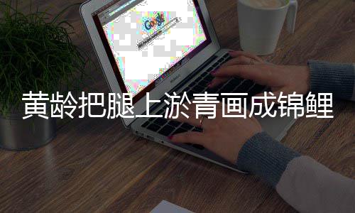 把腿青画又充鲤 美好满巧可爱上淤思黄龄成锦